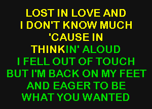 LOST IN LOVE AND
I DON'T KNOW MUCH
'CAUSE IN
THINKIN' ALOUD
I FELL OUT OF TOUCH
BUT I'M BACK ON MY FEET

AND EAGER TO BE
WHAT YOU WANTED