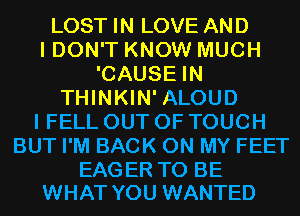 LOST IN LOVE AND
I DON'T KNOW MUCH
'CAUSE IN
THINKIN' ALOUD
I FELL OUT OF TOUCH
BUT I'M BACK ON MY FEET

EAG ER TO BE
WHAT YOU WANTED