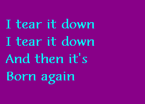 I tear it down
I tear it down

And then it's
Born again