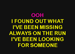 IFOUND OUTWHAT
I'VE BEEN MISSING
ALWAYS ON THE RUN
I'VE BEEN LOOKING
FOR SOMEONE