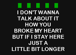 I DON'T WANNA
TALK ABOUT IT
HOW YOU
BROKE MY HEART
BUT IF I STAY HERE
JUST A
LITTLE BIT LONGER