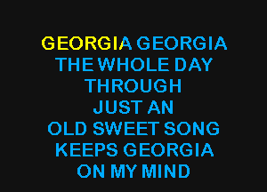 GEORGIA GEORGIA
THE WHOLE DAY
THROUGH
JUST AN
OLD SWEET SONG

KEEPS GEORGIA
ON MY MIND l