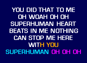 YOU DID THAT TO ME
OH WOAH OH OH
SUPERHUMAN HEART
BEATS IN ME NOTHING
CAN STOP ME HERE
WITH YOU

SUPERHUMAN