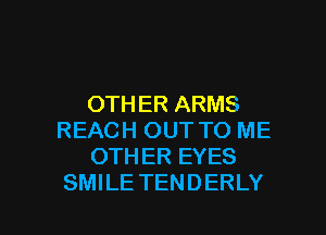 OTHER ARMS
REACH OUT TO ME
OTHER EYES

SMILE TENDERLY l