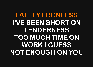LATELY I CONFESS
I'VE BEEN SHORT 0N
TENDERNESS
TOO MUCH TIME ON
WORK I GUESS
NOT ENOUGH ON YOU