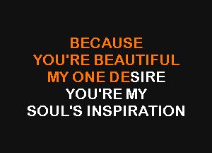 BECAUSE
YOU'RE BEAUTIFUL

MY ONE DESIRE
YOU'RE MY
SOUL'S INSPIRATION