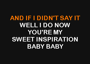 AND IF I DIDN'T SAY IT
WELLI DO NOW

YOU'RE MY
SWEET INSPIRATION
BABY BABY