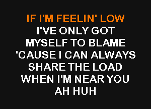 IF I'M FEELIN' LOW
I'VE ONLY GOT
MYSELF TO BLAME
'CAUSE I CAN ALWAYS
SHARETHE LOAD
WHEN I'M NEAR YOU
AH HUH