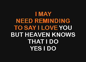 I MAY
NEED REMINDING
TO SAY I LOVE YOU

BUT HEAVEN KNOWS
THATI DO
YES I DO