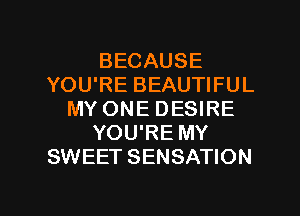 BECAUSE
YOU'RE BEAUTIFUL
MY ONE DESIRE
YOU'RE MY
SWEET SENSATION

g