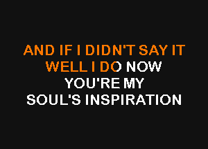 AND IF I DIDN'T SAY IT
WELLI DO NOW

YOU'RE MY
SOUL'S INSPIRATION