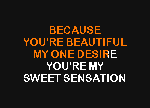 BECAUSE
YOU'RE BEAUTIFUL
MY ONE DESIRE
YOU'RE MY
SWEET SENSATION

g