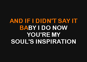 AND IF I DIDN'T SAY IT
BABYIDO NOW

YOU'RE MY
SOUL'S INSPIRATION