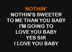 NOTHIN'
NOTHIN'S SWEETER
TO ME THAN YOU BABY
I'M GOING TO
LOVE YOU BABY
YES SIR
I LOVE YOU BABY
