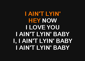 I AIN'T LYIN'
HEY NOW
I LOVE YOU

I AIN'T LYIN' BABY
I, I AIN'T LYIN' BABY
I AIN'T LYIN' BABY