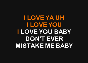 I LOVE YA UH
I LOVE YOU

I LOVE YOU BABY
DON'T EVER
MISTAKE ME BABY