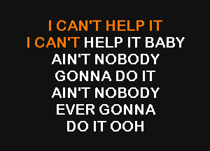 I CAN'T HELP IT
I CAN'T HELP IT BABY
AIN'T NOBODY

GONNA DO IT

AIN'T NOBODY

EVER GONNA
DO IT OOH