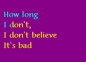 How long
I don't,

I don't believe
It's bad