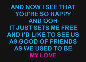 AND NOW I SEE THAT
YOU'RE SO HAPPY
AND 00H
ITJUST SETS ME FREE
AND I'D LIKETO SEE US
AS GOOD OF FRIENDS
AS WE USED TO BE