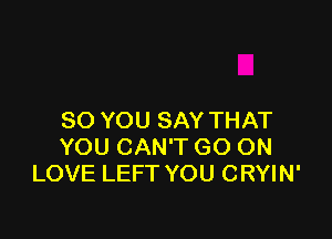 SO YOU SAY THAT
YOU CAN'T GO ON
LOVE LEFT YOU CRYIN'