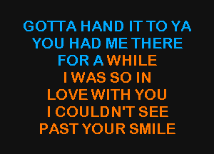 GOTTA HAND IT TO YA
YOU HAD METHERE
FOR AWHILE
I WAS 80 IN
LOVEWITH YOU
I COULDN'T SEE
PAST YOUR SMILE