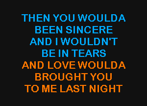 THEN YOU WOULDA
BEEN SINCERE
AND IWOULDN'T
BE IN TEARS
AND LOVE WOULDA
BROUGHT YOU
TO ME LAST NIGHT