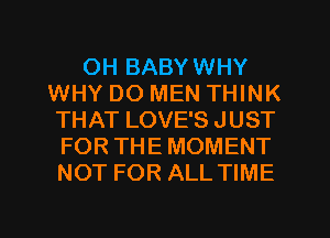 0H BABYWHY
WHY DO MEN THINK
THAT LOVE'S JUST
FOR THE MOMENT
NOT FOR ALL TIME