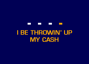 I BE THRUWIN' UP
MY CASH