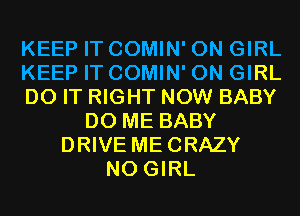 KEEP IT COMIN' 0N GIRL
KEEP IT COMIN' 0N GIRL
DO IT RIGHT NOW BABY
D0 ME BABY
DRIVE MECRAZY
N0 GIRL