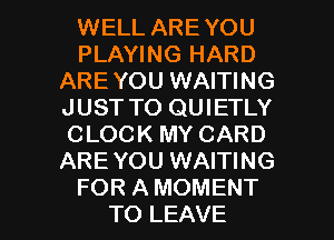 WELL ARE YOU
PLAYING HARD
AREYOU WAITING
JUST TO QUIETLY
CLOCK MY CARD
ARE YOU WAITING

FOR A MOMENT
TO LEAVE l