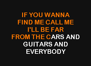 IFYOU WANNA
FIND ME CALL ME
I'LL BE FAR
FROM THECARS AND
GUITARS AND
EVERYBODY