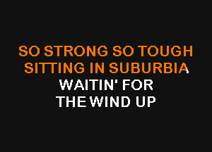 SO STRONG SO TOUGH
SITTING IN SUBURBIA

WAITIN' FOR
THE WIND UP