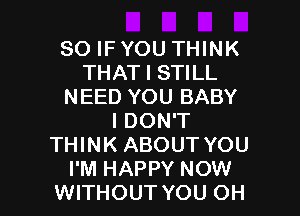 SO IF YOU THINK
THAT I STILL
NEED YOU BABY

I DON'T
THINK ABOUT YOU
I'M HAPPY NOW
WITHOUT YOU OH