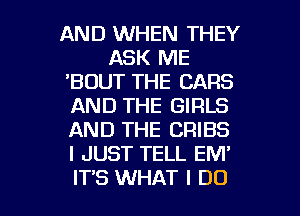 AND WHEN THEY
ASK ME
'BDUT THE CARS
AND THE GIRLS
AND THE CRIBS
I JUST TELL EM'

IT'S WHAT I DO I