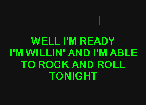 WELL I'M READY

I'M WILLIN' AND I'M ABLE
TO ROCK AND ROLL
TONIGHT