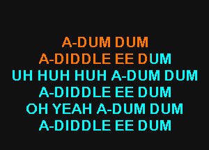 A-DUM DUM
A-DIDDLE EEDUM
UH HUH HUH A-DUM DUM
A-DIDDLE EEDUM
OH YEAH A-DUM DUM
A-DIDDLE EEDUM