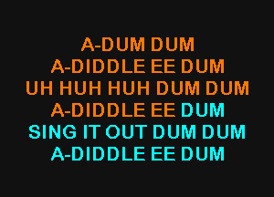 A-DUM DUM
A-DIDDLE EEDUM
UH HUH HUH DUM DUM
A-DIDDLE EEDUM
SING IT OUTDUM DUM
A-DIDDLE EEDUM