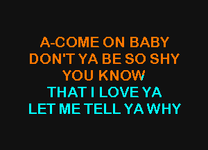 A-COME ON BABY
DON'T YA BE SO SHY

YOU KNOW
THATI LOVE YA
LET ME TELL YA WHY