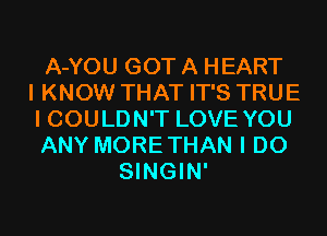 A-YOU GOT A HEART
I KNOW THAT IT'S TRUE
I COULDN'T LOVE YOU
ANY MORETHAN I DO
SINGIN'