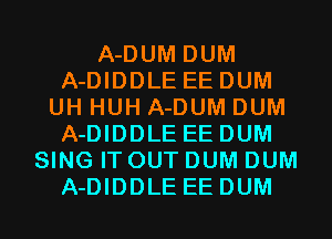 A-DUM DUM
A-DIDDLE EEDUM
UH HUH A-DUM DUM
A-DIDDLE EEDUM
SING IT OUT DUM DUM
A-DIDDLE EEDUM