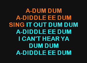 A-DUM DUM
A-DIDDLE EEDUM
SING IT OUT DUM DUM
A-DIDDLE EEDUM
I CAN'T HEAR YA
DUM DUM
A-DIDDLE EEDUM