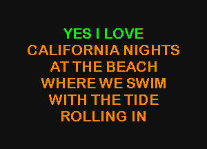 YES I LOVE
CALIFORNIA NIGHTS
AT THE BEACH
WHEREWE SWIM
WITH THETIDE
ROLLING IN