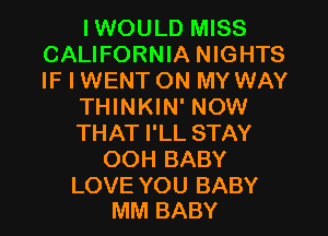 IWOULD MISS
CALIFORNIA NIGHTS
IF I WENT ON MY WAY

THINKIN' NOW

THAT I'LL STAY

OOH BABY

LOVE YOU BABY
MM BABY