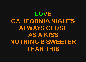 LOVE

CALIFORNIA NIGHTS
ALWAYS CLOSE

AS A KISS
NOTHING'S SWEETER
THAN THIS