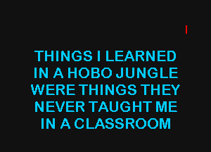 THINGS I LEARNED
IN A HOBO JUNGLE
WERETHINGS THEY
NEVER TAUGHT ME
IN ACLASSROOM