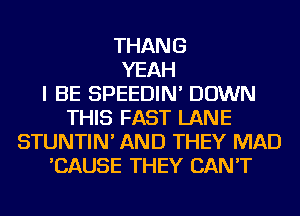 THANG
YEAH
I BE SPEEDIN' DOWN
THIS FAST LANE
STUNTIN' AND THEY MAD
'CAUSE THEY CAN'T