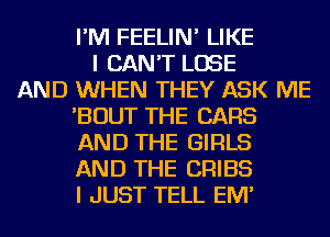 I'M FEELIN' LIKE
I CAN'T LOSE
AND WHEN THEY ASK ME
'BOUT THE CARS
AND THE GIRLS
AND THE CRIBS
I JUST TELL EM'