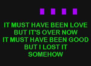 IT MUST HAVE BEEN LOVE
BUT IT'S OVER NOW
IT MUST HAVE BEEN GOOD
BUTI LOST IT
SOMEHOW