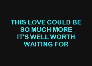 THIS LOVE COULD BE
SO MUCH MORE

IT'S WELL WORTH
WAITING FOR