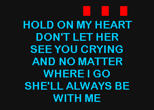 HOLD ON MY HEART
DON'T LET HER
SEE YOU CRYING
AND NO MATTER
WHERE I GO
SHE'LL ALWAYS BE
WITH ME